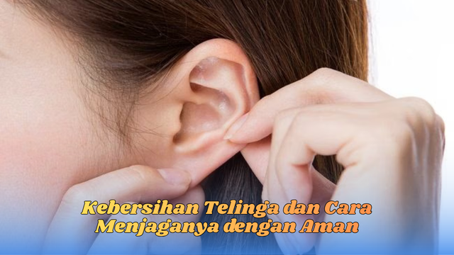 Kebersihan Telinga dan Cara Menjaganya dengan Aman